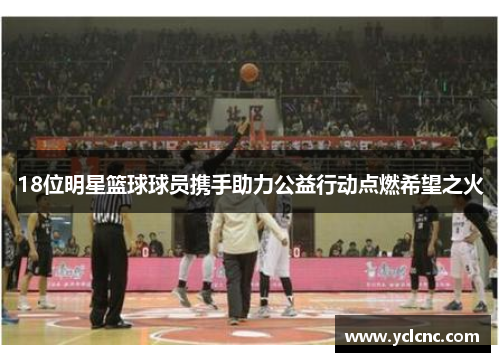 18位明星篮球球员携手助力公益行动点燃希望之火